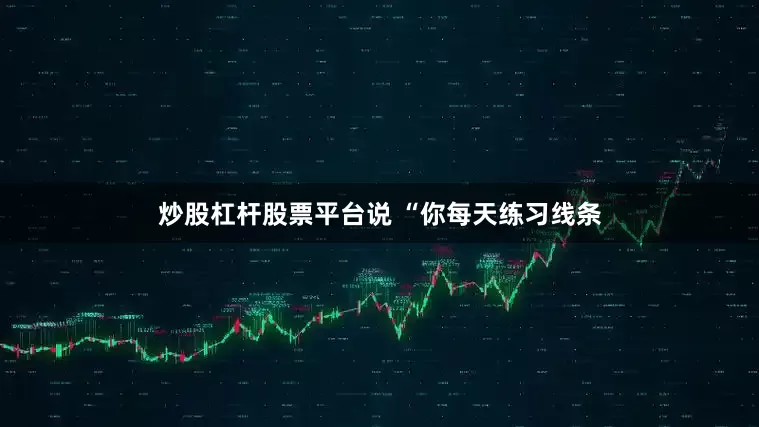 炒股杠杆股票平台说 “你每天练习线条