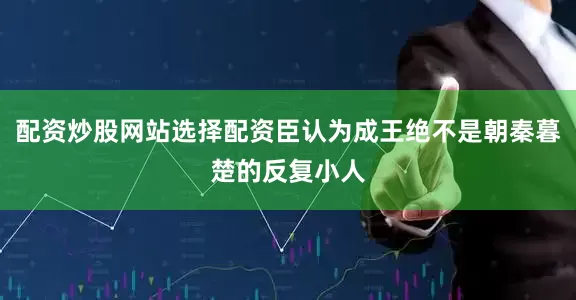 配资炒股网站选择配资臣认为成王绝不是朝秦暮楚的反复小人