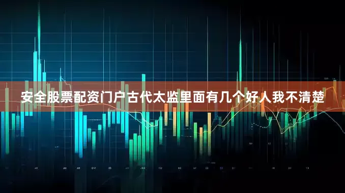 安全股票配资门户古代太监里面有几个好人我不清楚