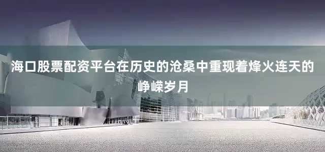 海口股票配资平台在历史的沧桑中重现着烽火连天的峥嵘岁月