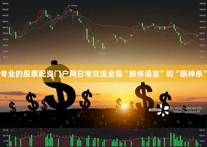 专业的股票配资门户网日常交流全靠“肢体语言”和“眼神杀”