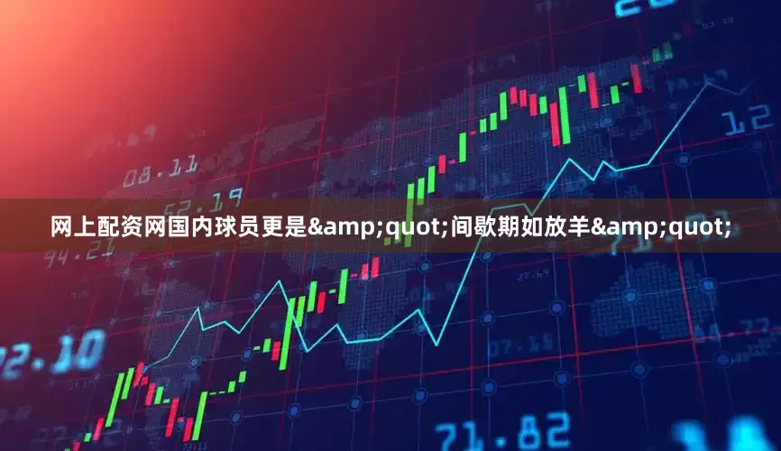 网上配资网国内球员更是&quot;间歇期如放羊&quot;