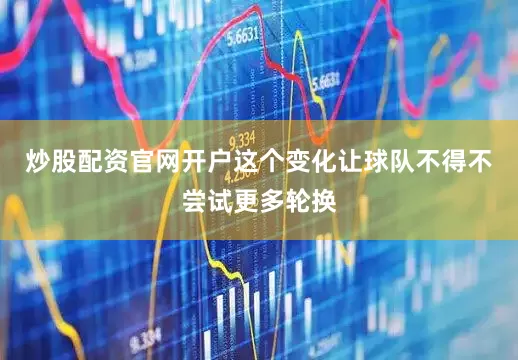 炒股配资官网开户这个变化让球队不得不尝试更多轮换