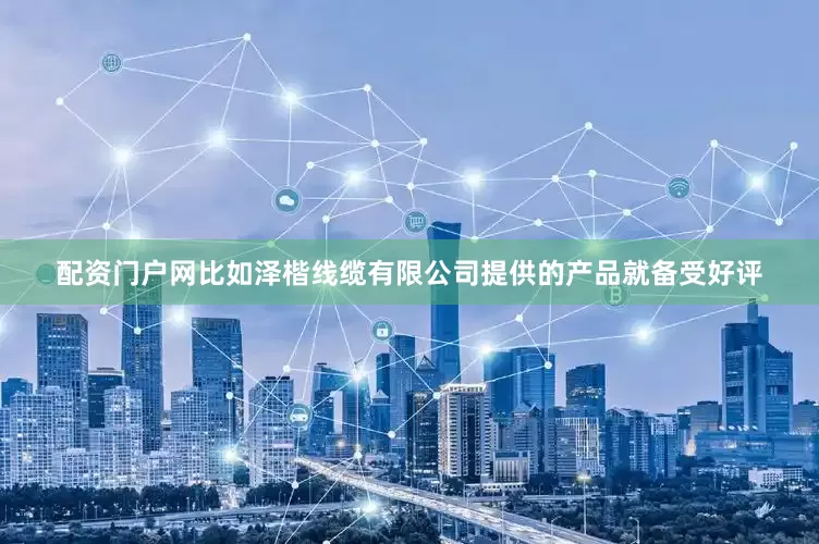 配资门户网比如泽楷线缆有限公司提供的产品就备受好评