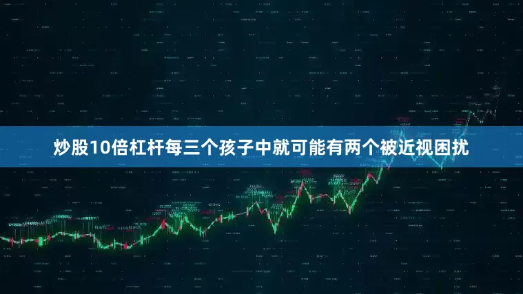 炒股10倍杠杆每三个孩子中就可能有两个被近视困扰