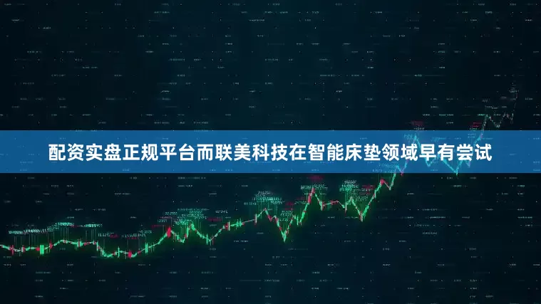配资实盘正规平台而联美科技在智能床垫领域早有尝试