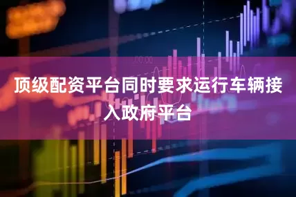 顶级配资平台同时要求运行车辆接入政府平台