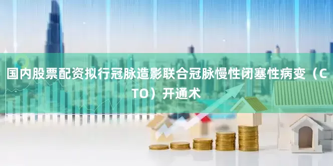 国内股票配资拟行冠脉造影联合冠脉慢性闭塞性病变（CTO）开通术