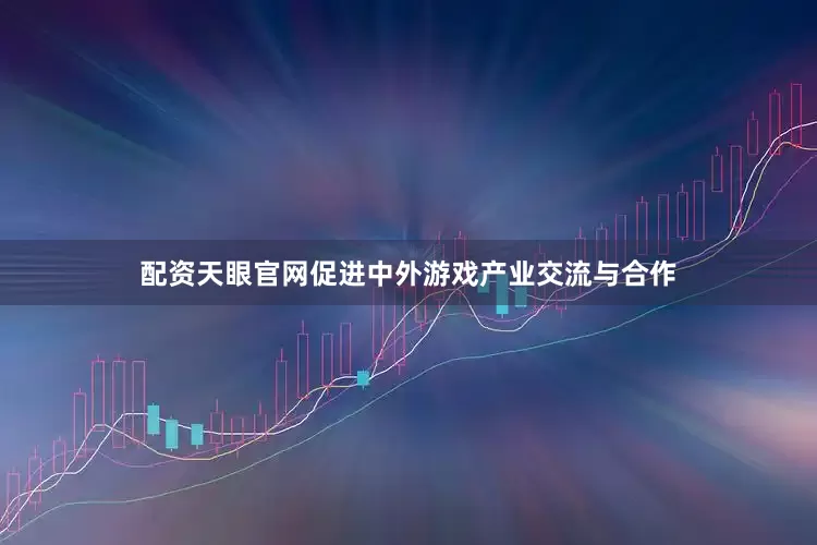 配资天眼官网促进中外游戏产业交流与合作