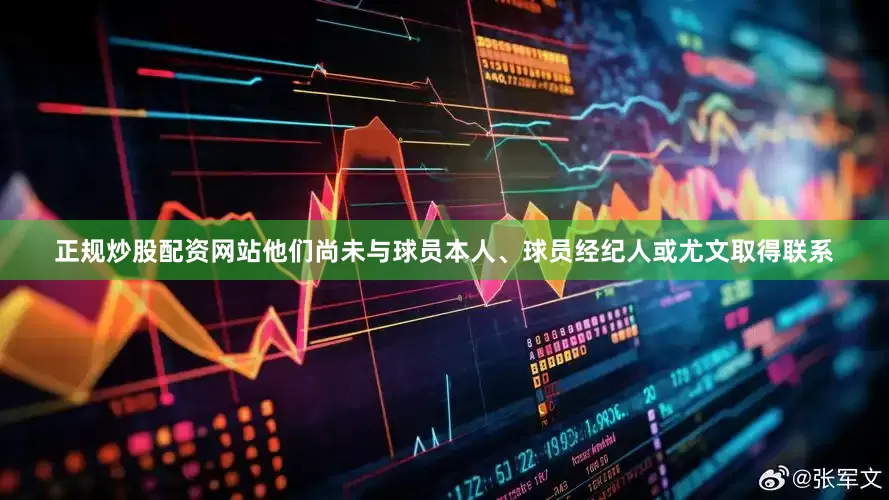 正规炒股配资网站他们尚未与球员本人、球员经纪人或尤文取得联系