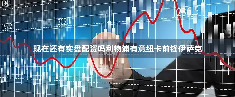 现在还有实盘配资吗利物浦有意纽卡前锋伊萨克
