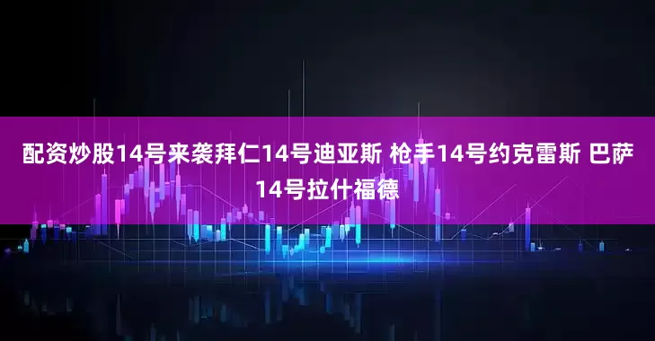 配资炒股14号来袭拜仁14号迪亚斯 枪手14号约克雷斯 巴萨14号拉什福德