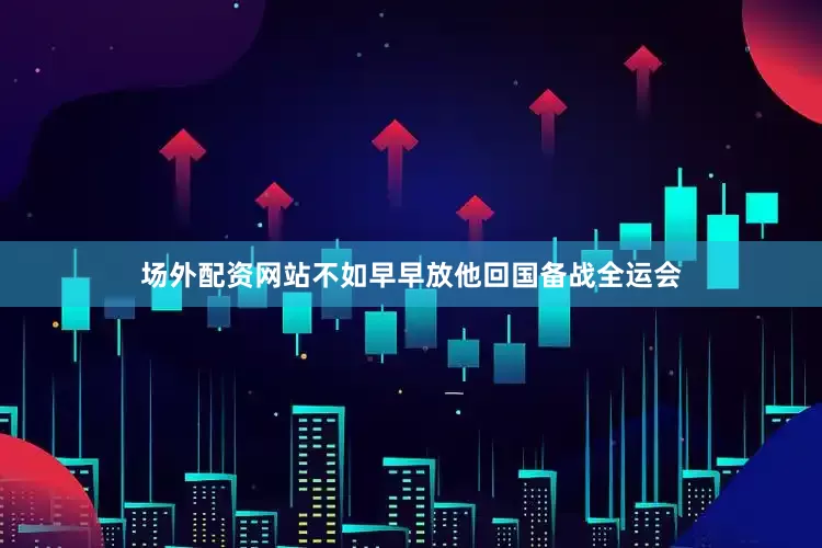 场外配资网站不如早早放他回国备战全运会