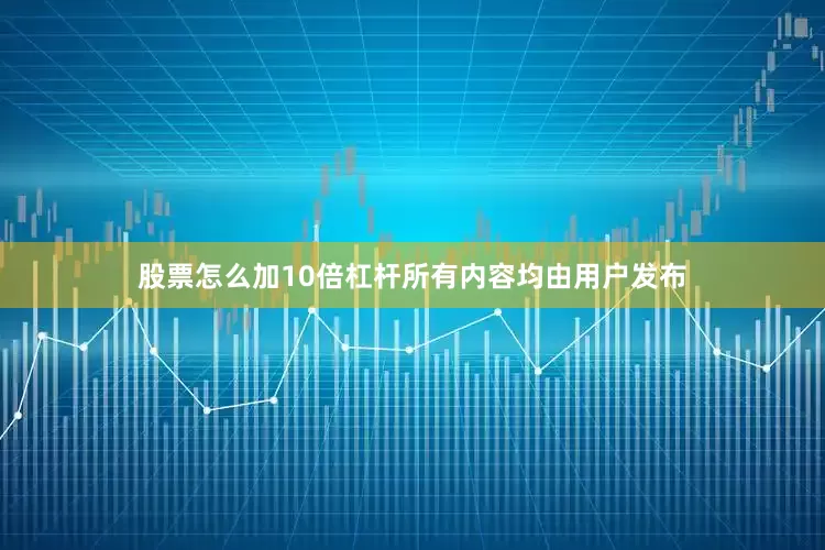 股票怎么加10倍杠杆所有内容均由用户发布