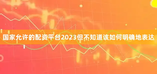 国家允许的配资平台2023但不知道该如何明确地表达