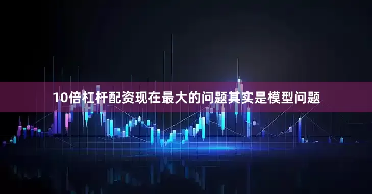10倍杠杆配资现在最大的问题其实是模型问题