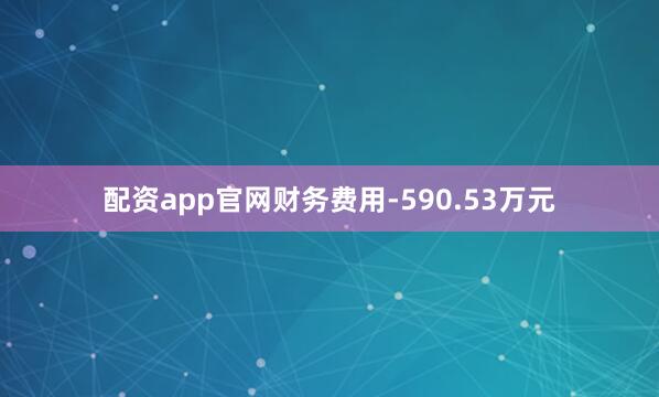 配资app官网财务费用-590.53万元