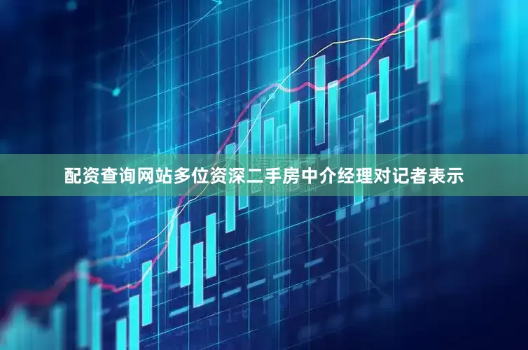 配资查询网站多位资深二手房中介经理对记者表示