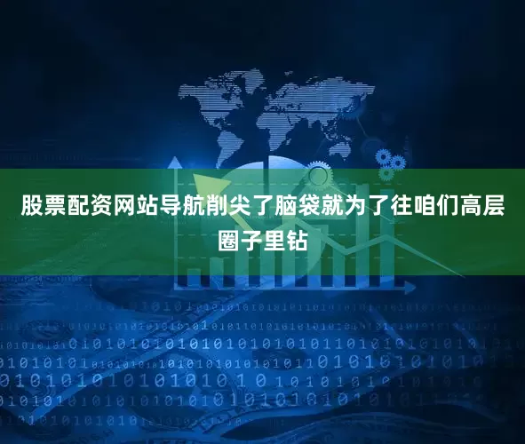 股票配资网站导航削尖了脑袋就为了往咱们高层圈子里钻
