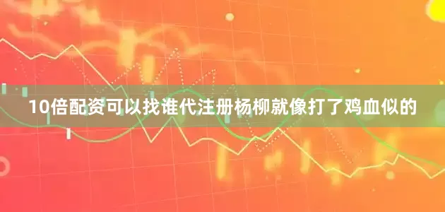 10倍配资可以找谁代注册杨柳就像打了鸡血似的