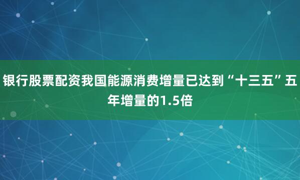 银行股票配资我国能源消费增量已达到“十三五”五年增量的1.5倍