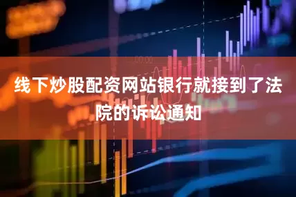 线下炒股配资网站银行就接到了法院的诉讼通知
