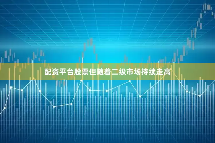 配资平台股票但随着二级市场持续走高