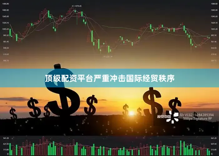 顶级配资平台严重冲击国际经贸秩序
