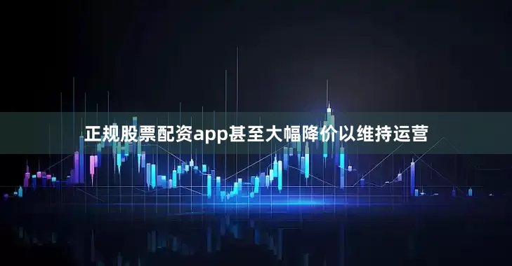 正规股票配资app甚至大幅降价以维持运营