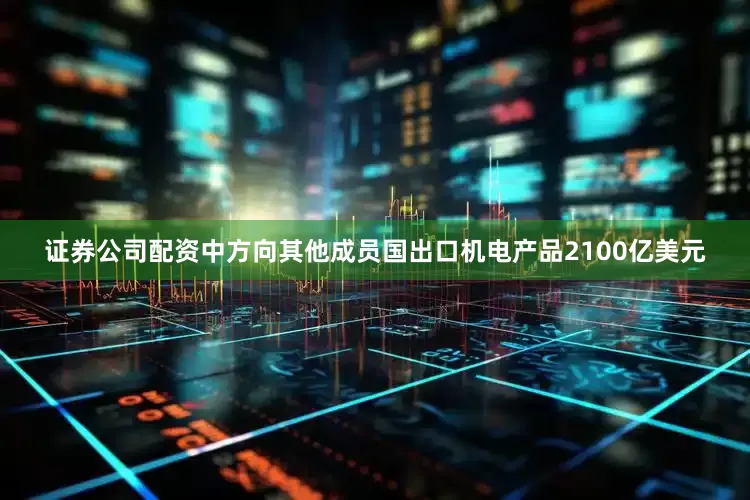 证券公司配资中方向其他成员国出口机电产品2100亿美元