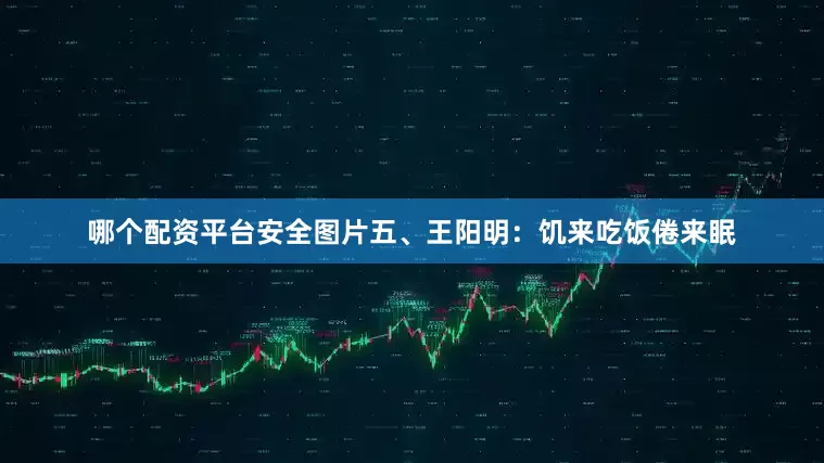 哪个配资平台安全图片五、王阳明：饥来吃饭倦来眠