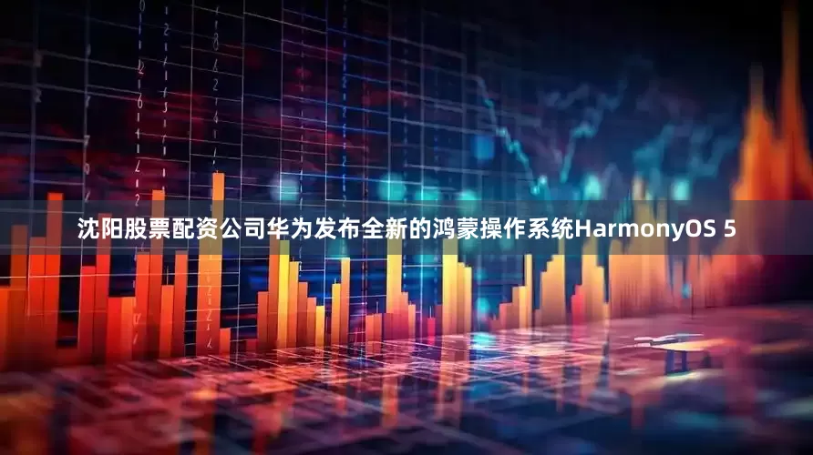 沈阳股票配资公司华为发布全新的鸿蒙操作系统HarmonyOS 5