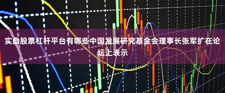 实盘股票杠杆平台有哪些中国发展研究基金会理事长张军扩在论坛上表示