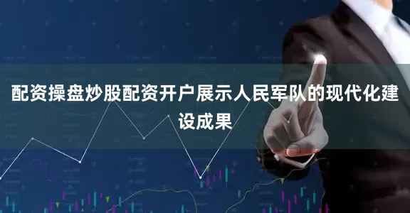 配资操盘炒股配资开户展示人民军队的现代化建设成果