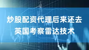 炒股配资代理后来还去英国考察雷达技术