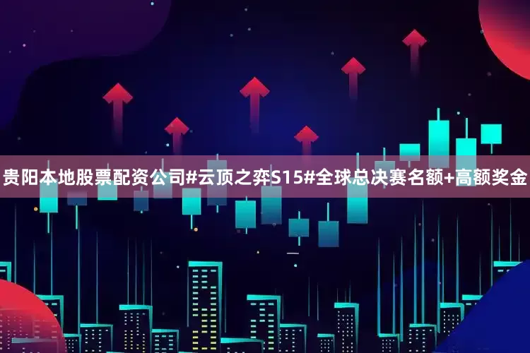 贵阳本地股票配资公司#云顶之弈S15#全球总决赛名额+高额奖金