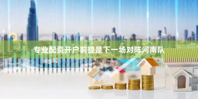 专业配资开户前提是下一场对阵河南队