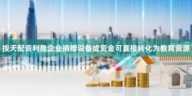 按天配资利息企业捐赠设备或资金可直接转化为教育资源