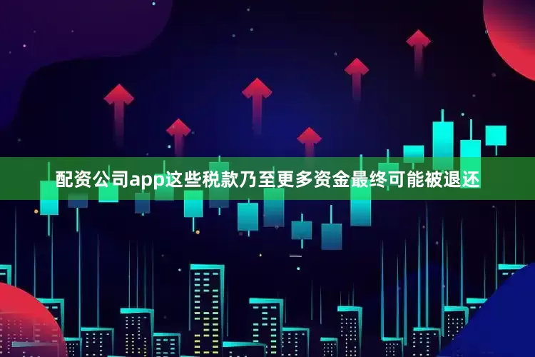 配资公司app这些税款乃至更多资金最终可能被退还