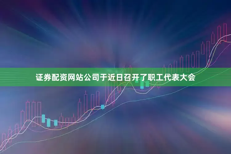 证券配资网站公司于近日召开了职工代表大会