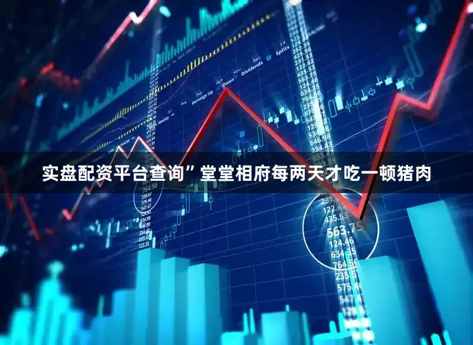 实盘配资平台查询”堂堂相府每两天才吃一顿猪肉