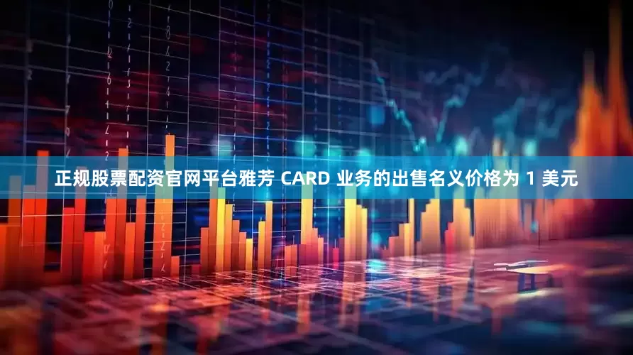 正规股票配资官网平台雅芳 CARD 业务的出售名义价格为 1 美元