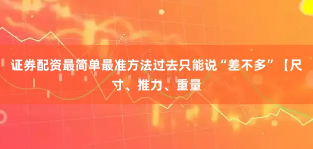 证券配资最简单最准方法过去只能说“差不多”【尺寸、推力、重量