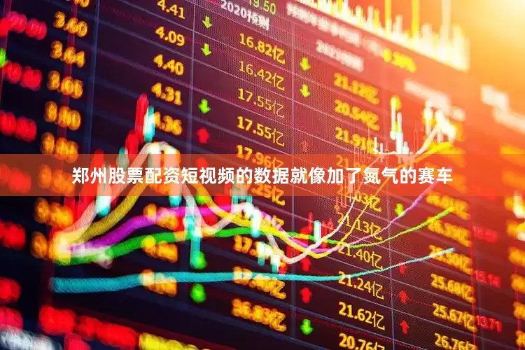 郑州股票配资短视频的数据就像加了氮气的赛车