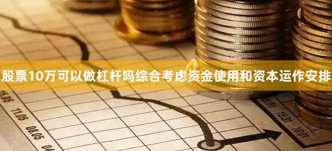 股票10万可以做杠杆吗综合考虑资金使用和资本运作安排