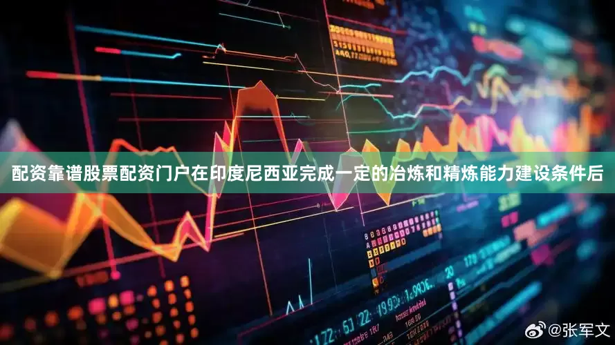 配资靠谱股票配资门户在印度尼西亚完成一定的冶炼和精炼能力建设条件后