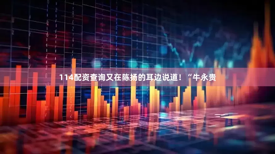 114配资查询又在陈扬的耳边说道！“牛永贵