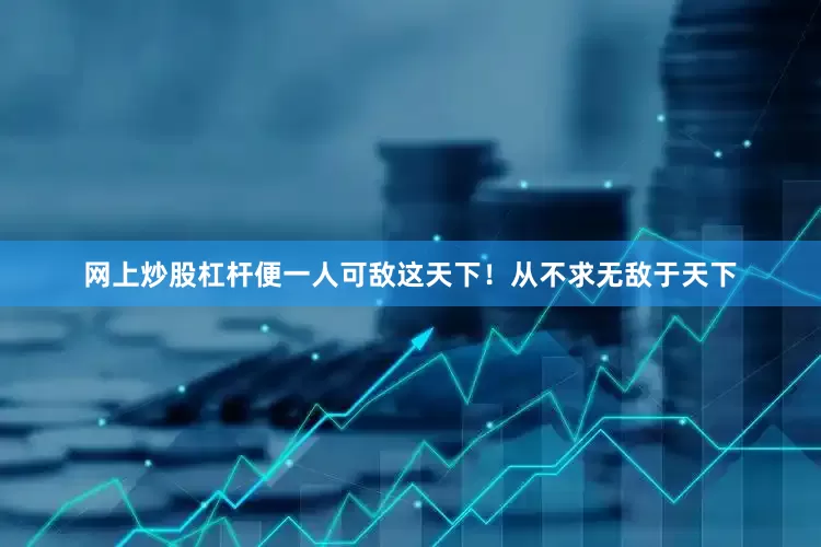 网上炒股杠杆便一人可敌这天下！从不求无敌于天下