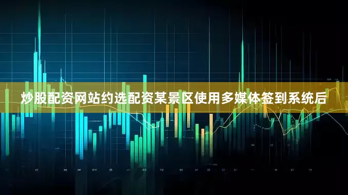 炒股配资网站约选配资某景区使用多媒体签到系统后