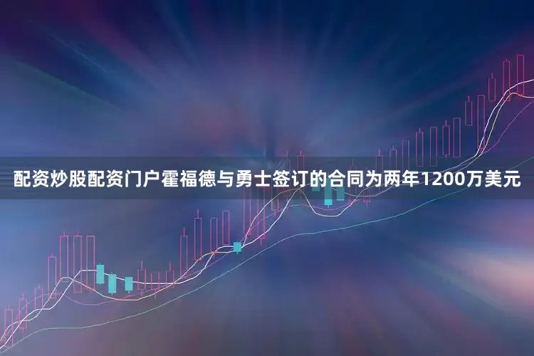 配资炒股配资门户霍福德与勇士签订的合同为两年1200万美元